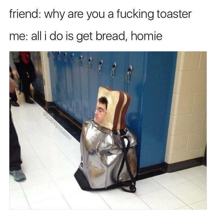 toaster costume - friend why are you a fucking toaster me all i do is get bread, homie