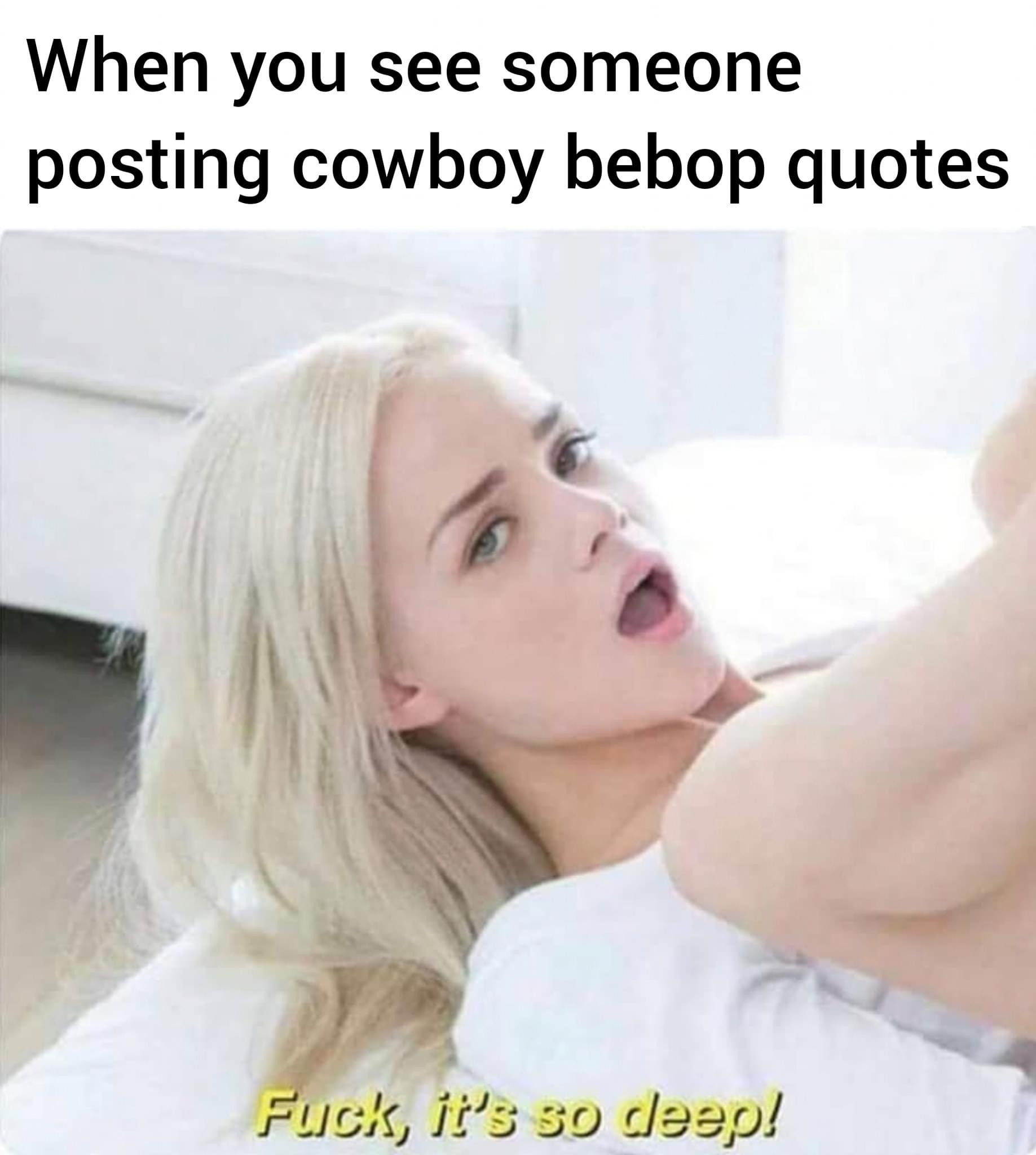 best porn memes - When you see someone posting cowboy bebop quotes Fuck, it's so deep!