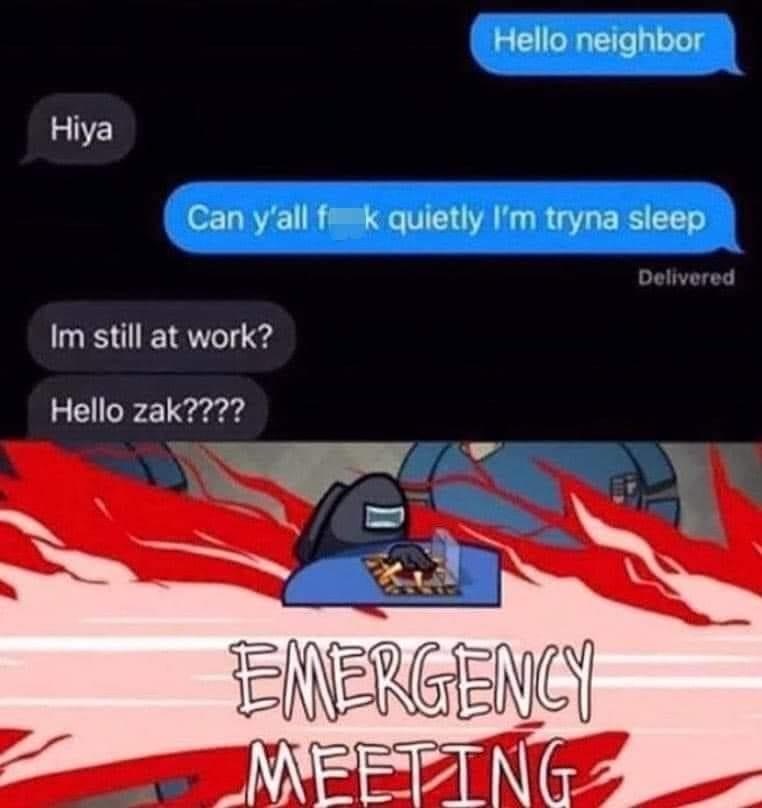 emergency meeting meme - Hello neighbor Hiya Can y'all f k quietly I'm tryna sleep Delivered Im still at work? Hello zak???? Emergency Meeting