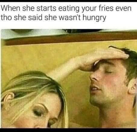 she starts eating your fries meme - When she starts eating your fries even tho she said she wasn't hungry