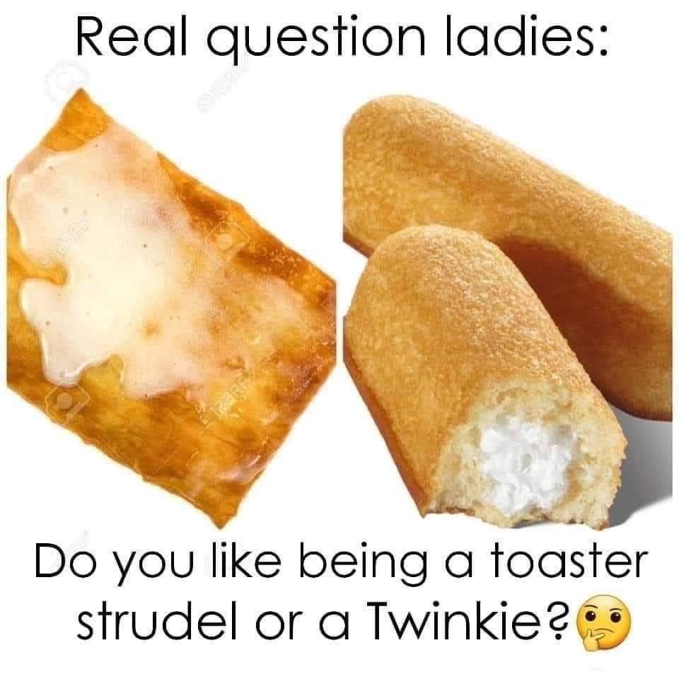 toaster strudel or twinkie meme - Real question ladies Rare Do you being a toaster strudel or a Twinkie?