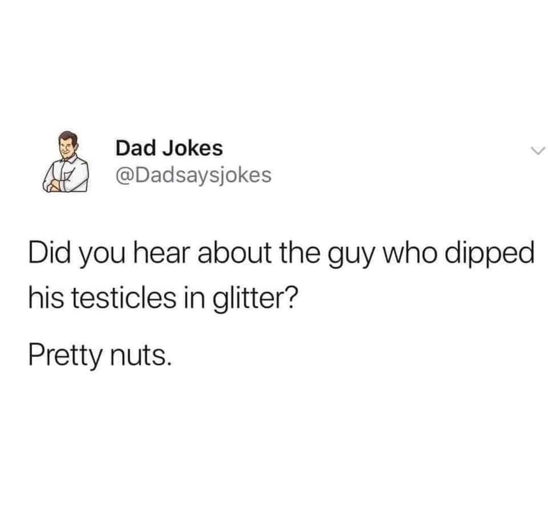 paper - Dad Jokes sjokes Did you hear about the guy who dipped his testicles in glitter? Pretty nuts.