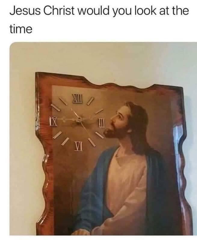 jesus christ will you look at the time - Jesus Christ would you look at the time Vi