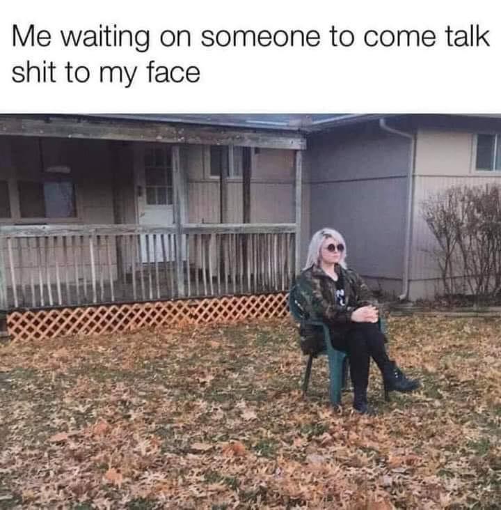 me waiting for someone to come talk shit to my face - Me waiting on someone to come talk shit to my face