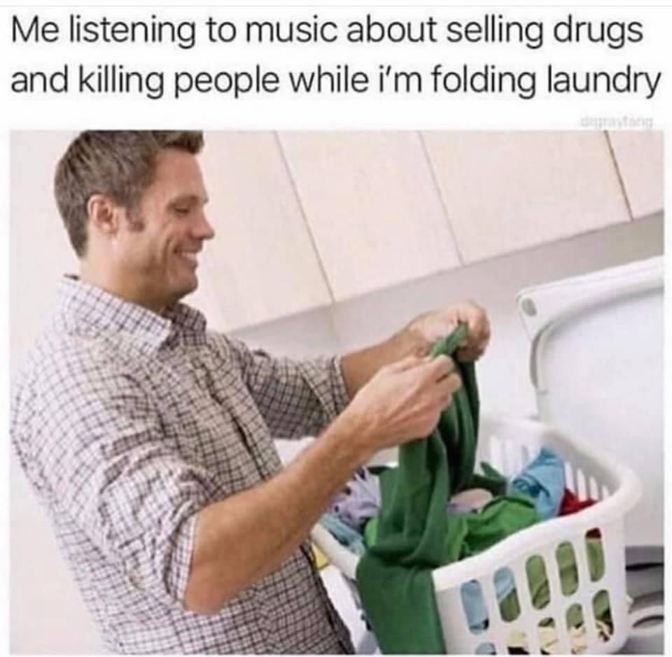 people doing laundry - Me listening to music about selling drugs and killing people while i'm folding laundry