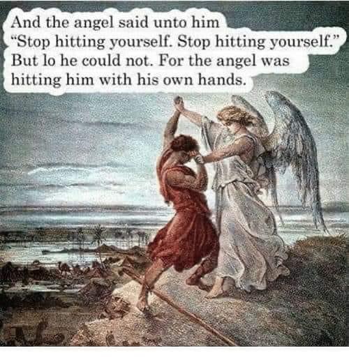 angel said stop hitting yourself - And the angel said unto him "Stop hitting yourself. Stop hitting yourself." But lo he could not. For the angel was hitting him with his own hands.