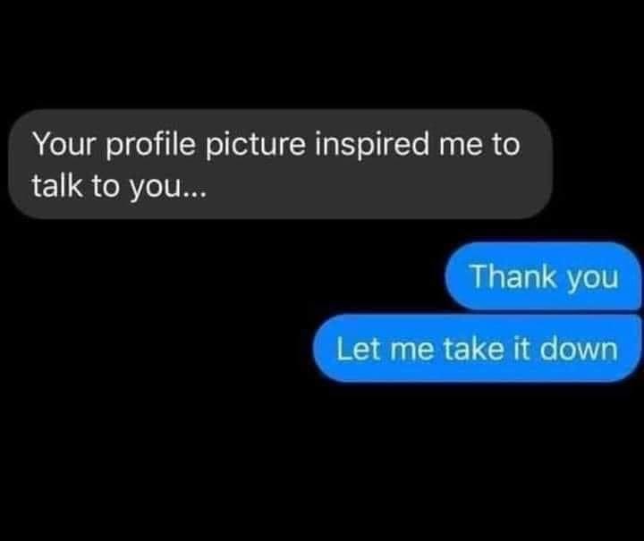 multimedia - Your profile picture inspired me to talk to you... Thank you Let me take it down