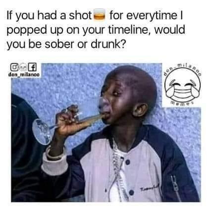 If you had a shot for everytime I popped up on your timeline, would you be sober or drunk? Boo don_milance ame