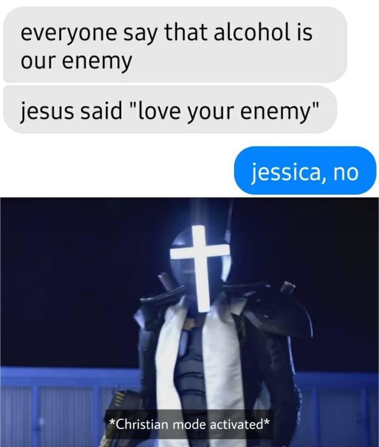 christian mode activated meme - everyone say that alcohol is our enemy jesus said "love your enemy" jessica, no Christian mode activated