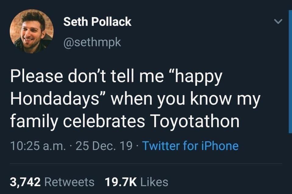 Seth Pollack Please don't tell me "happy Hondadays when you know my family celebrates Toyotathon a.m. . 25 Dec. 19 Twitter for iPhone 3,742