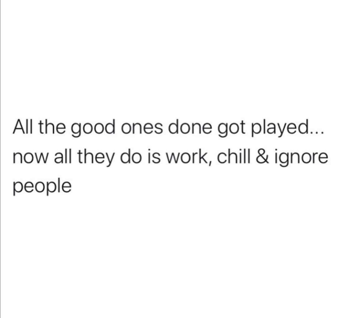 angle - All the good ones done got played... now all they do is work, chill & ignore people