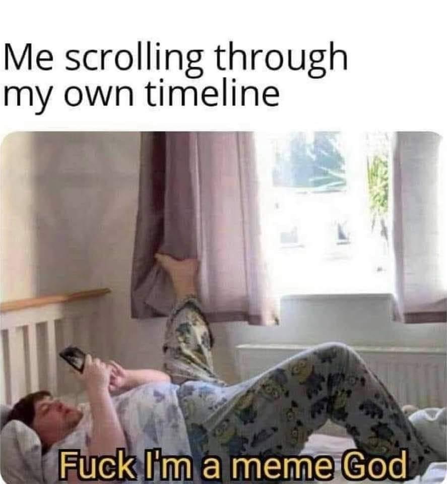i m gonna be productive today - Me scrolling through my own timeline Fuck I'm a meme God