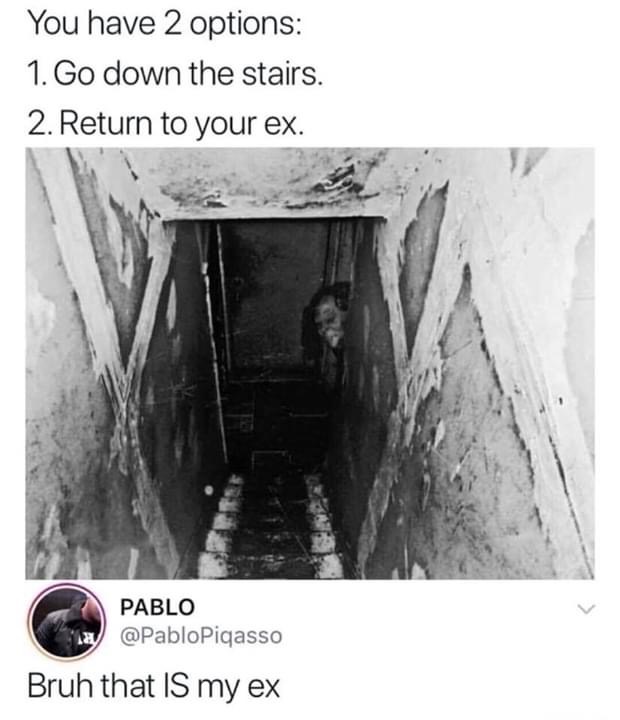 go down the stairs or return to your ex - You have 2 options 1. Go down the stairs. 2. Return to your ex. War Pablo "La Bruh that Is my ex