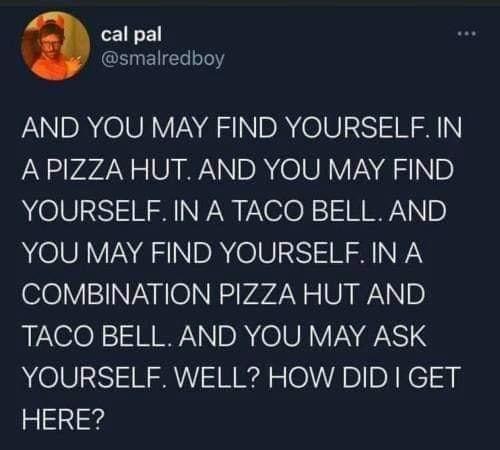 atmosphere - cal pal And You May Find Yourself. In A Pizza Hut. And You May Find Yourself. In A Taco Bell. And You May Find Yourself. In A Combination Pizza Hut And Taco Bell. And You May Ask Yourself. Well? How Did I Get Here?