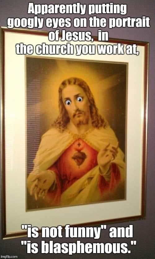 poster - Apparently putting googly eyes on the portrait of Jesus, in the church you workat, "is not funny" and "is blasphemous." Imgflip.com