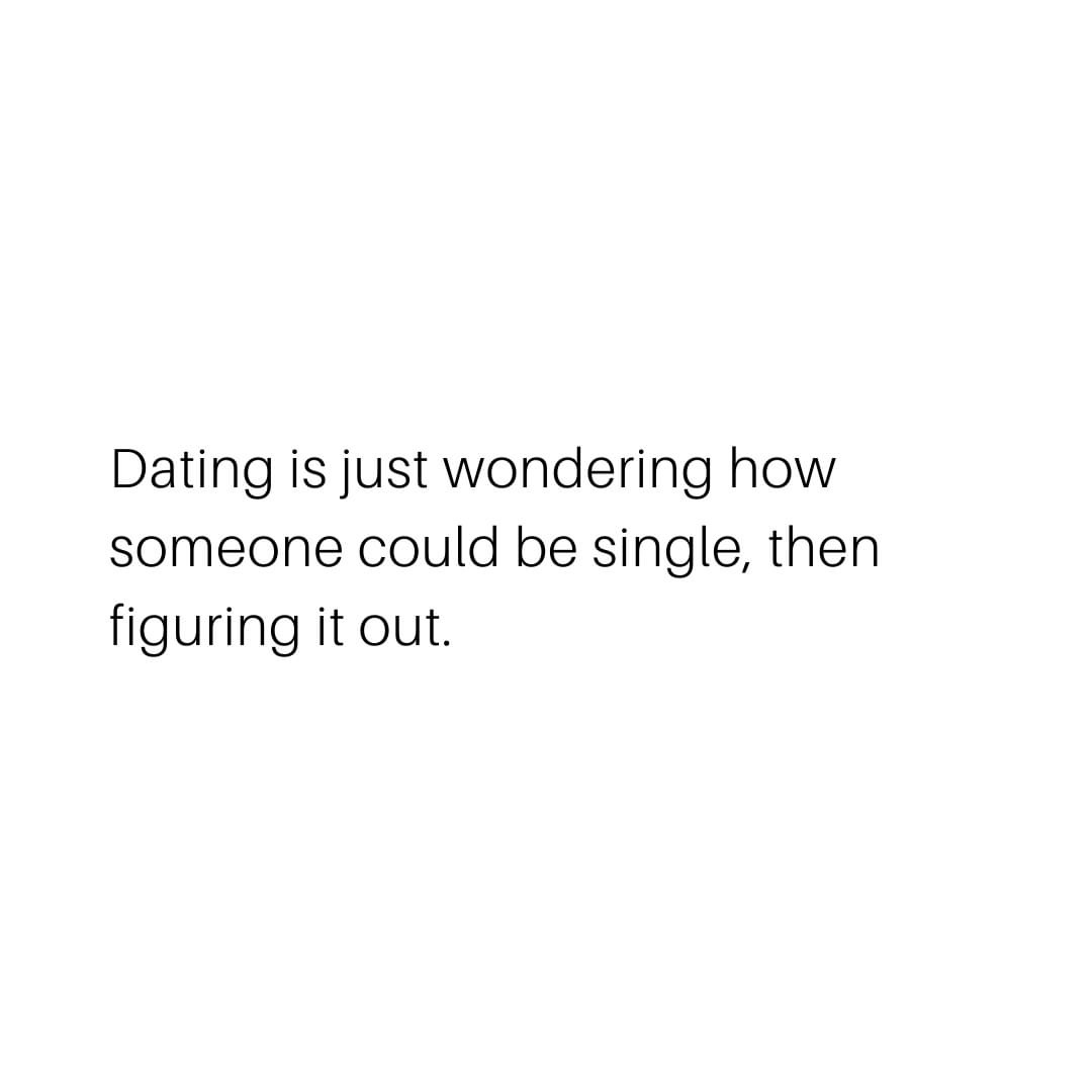 don t run after the one who tries to avoid you - Dating is just wondering how someone could be single, then figuring it out