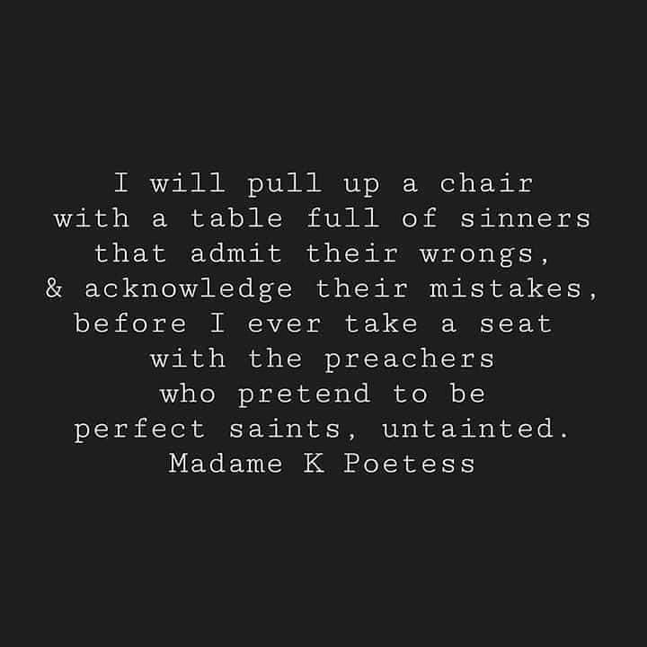 monochrome - I will pull up a chair with a table full of sinners that admit their wrongs, & acknowledge their mistakes, before I ever take a seat with the preachers who pretend to be perfect saints, untainted. Madame K Poetess