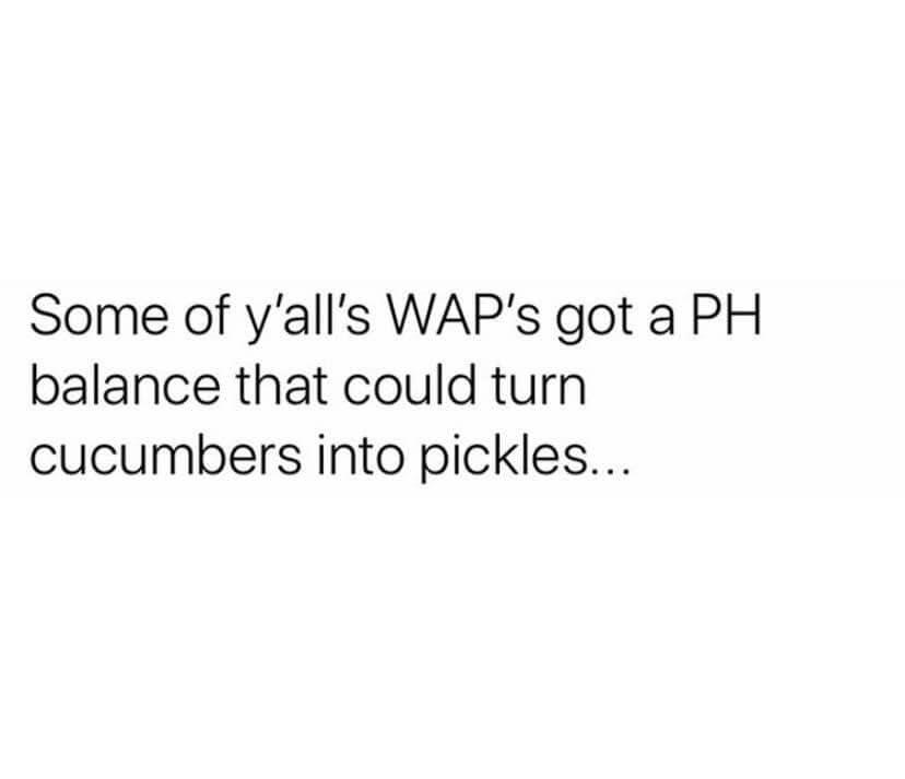 bitches phrases - Some of y'all's Wap's got a Ph balance that could turn cucumbers into pickles...