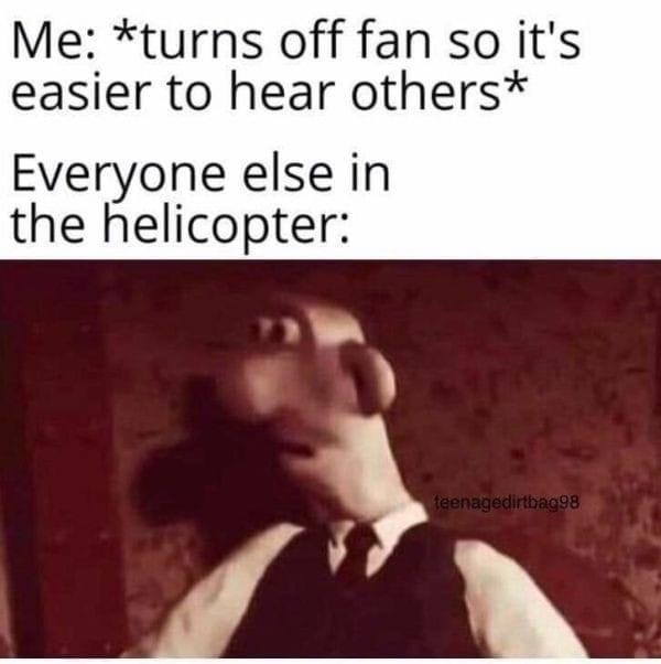 everyone else in the helicopter - Me turns off fan so it's easier to hear others Everyone else in the helicopter teenagedirtbag98