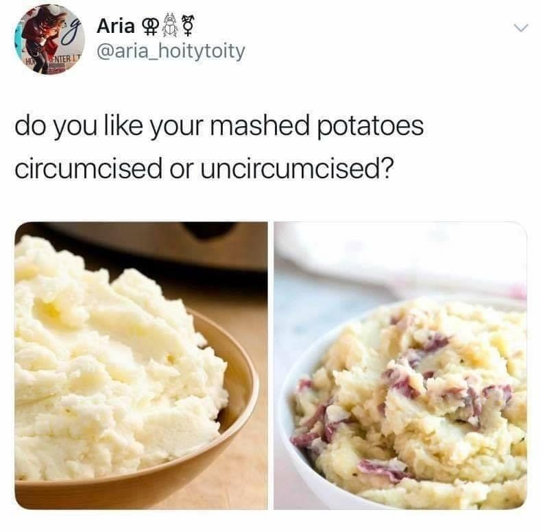 uncircumcised potatoes - ng Aria Hunter It do you your mashed potatoes circumcised or uncircumcised?