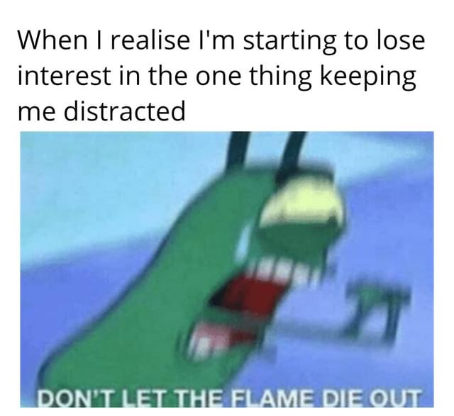 don t let the flame die out - When I realise I'm starting to lose interest in the one thing keeping me distracted Don'T Let The Flame Die Out