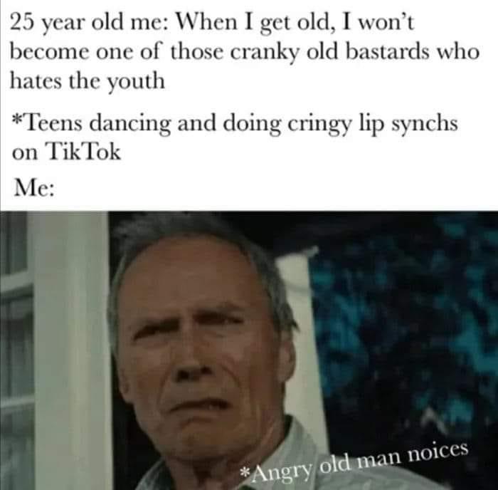 25 years old meme - 25 year old me When I get old, I won't become one of those cranky old bastards who hates the youth Teens dancing and doing cringy lip synchs on TikTok Me Angry old man noices