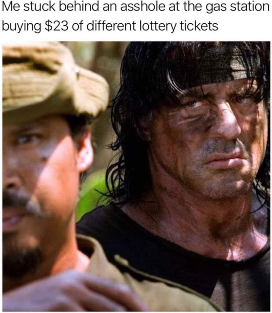 rambo 5 - Me stuck behind an asshole at the gas station buying $23 of different lottery tickets