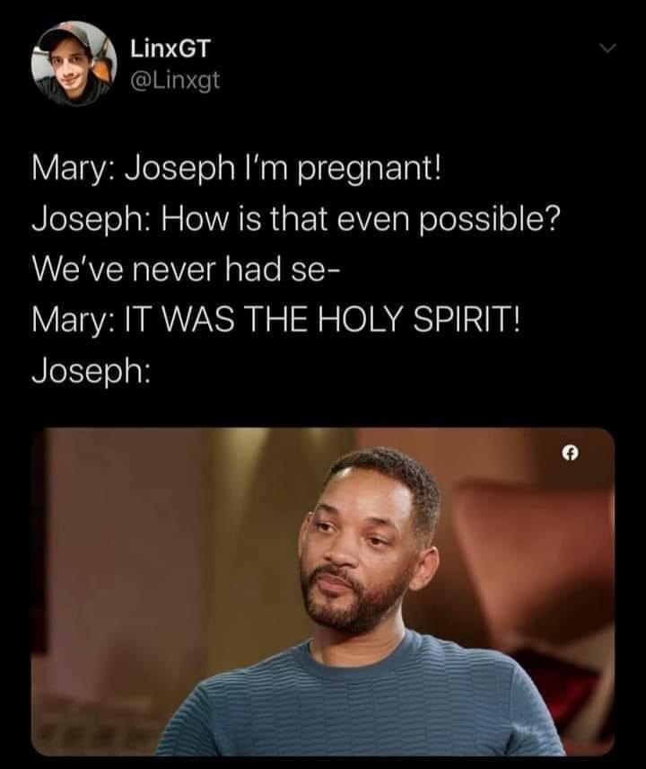 will smith simp - LinxGT Mary Joseph I'm pregnant! Joseph How is that even possible? We've never had se Mary It Was The Holy Spirit! Joseph