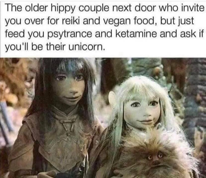 dark crystal - The older hippy couple next door who invite you over for reiki and vegan food, but just feed you psytrance and ketamine and ask if you'll be their unicorn.
