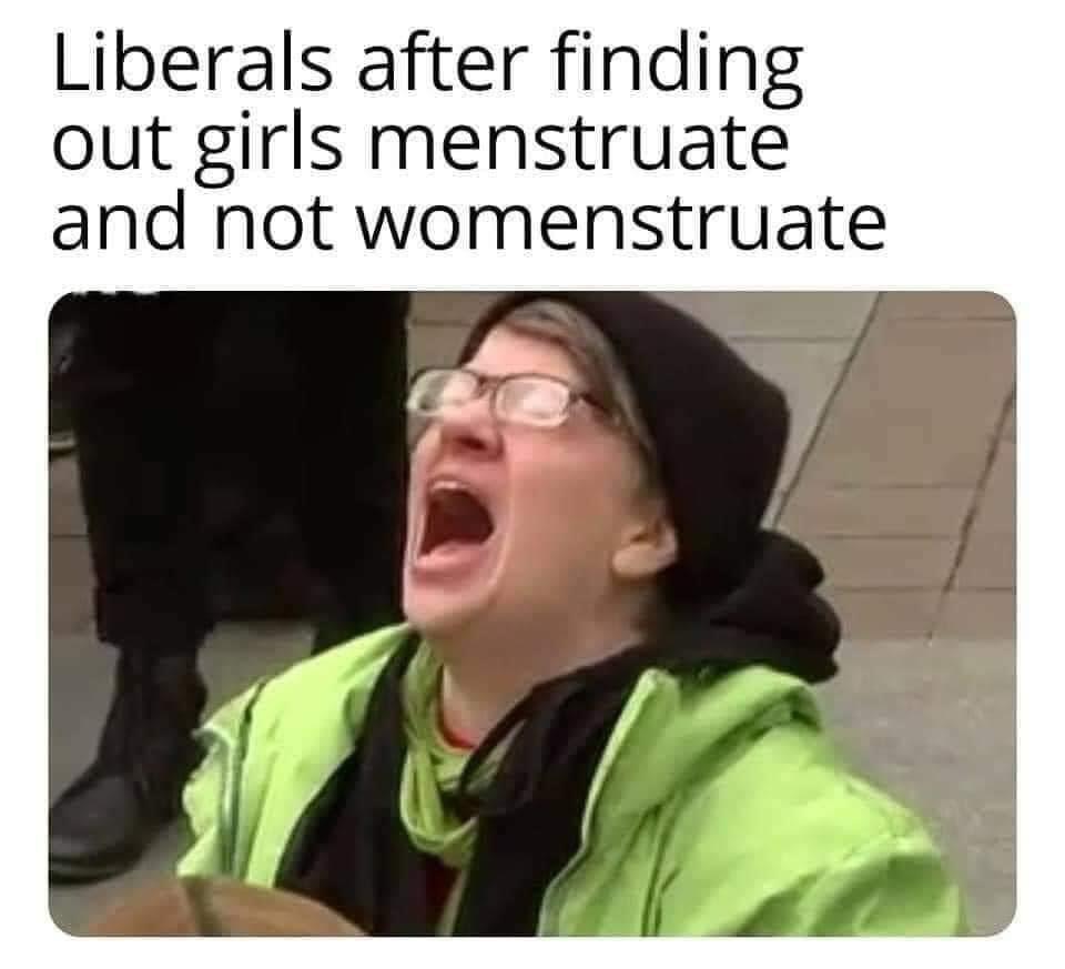 triggered no - Liberals after finding out girls menstruate and not womenstruate