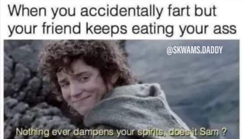 friendship memes - When you accidentally fart but your friend keeps eating your ass .Daddy Nothing ever dampens your spirits, does it Samn?