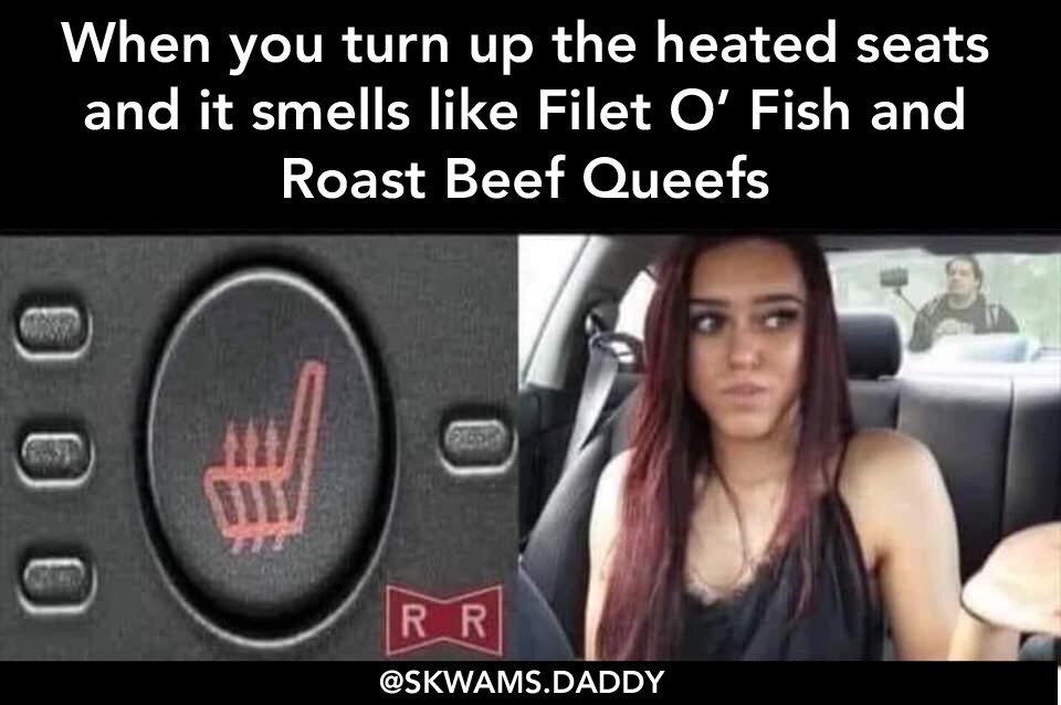 photo caption - When you turn up the heated seats and it smells Filet O Fish and Roast Beef Queefs Ooo Rr .Daddy