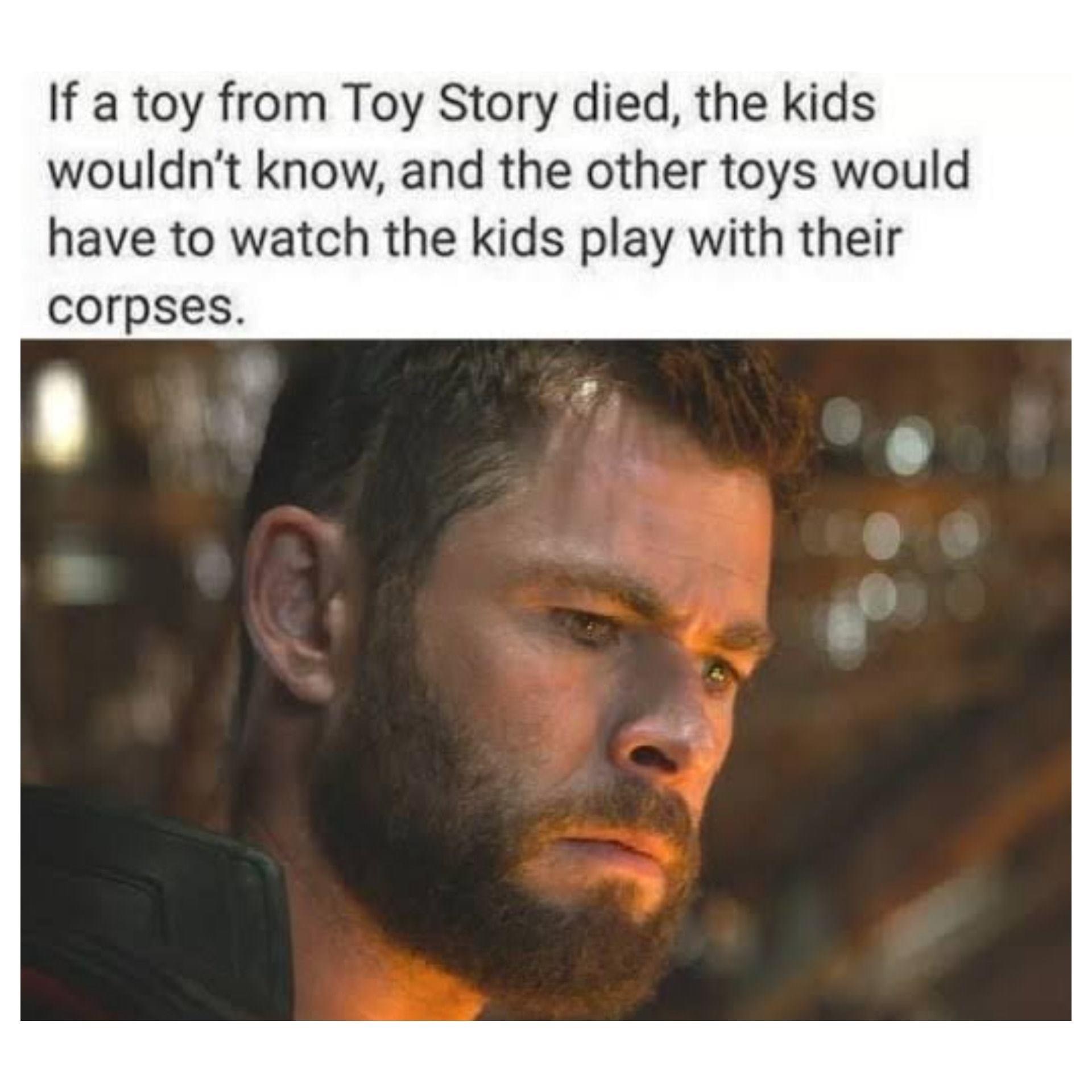 thor endgame eyes - If a toy from Toy Story died, the kids wouldn't know, and the other toys would have to watch the kids play with their corpses.