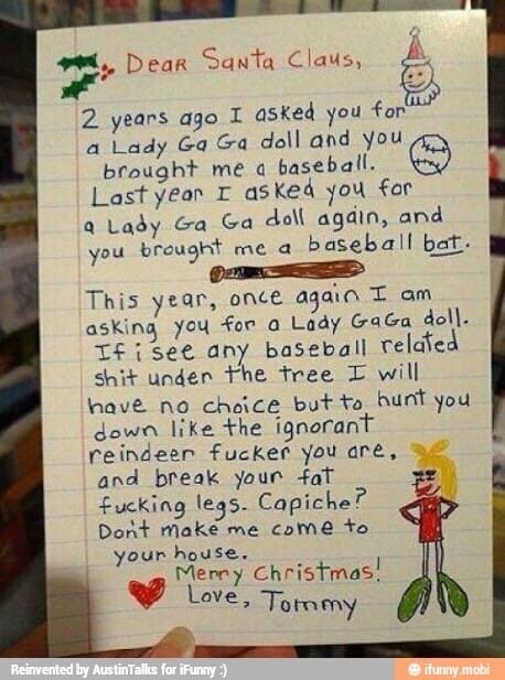 funny letters to santa - Dear Santa Claus, fonas 2 years ago I asked you for a Lady Ga Ga doll and you brought me a baseball. Last year I asked you for e Lady Ga Ga doll again, and you brought me a baseball bat. This year, once again I am asking you for a