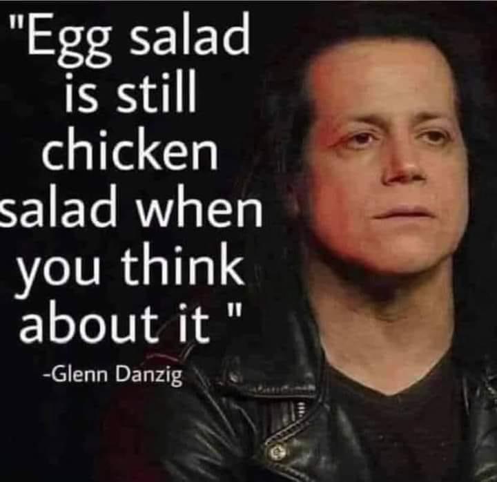 glenn danzig egg salad - "Egg salad is still chicken salad when you think about it Glenn Danzig