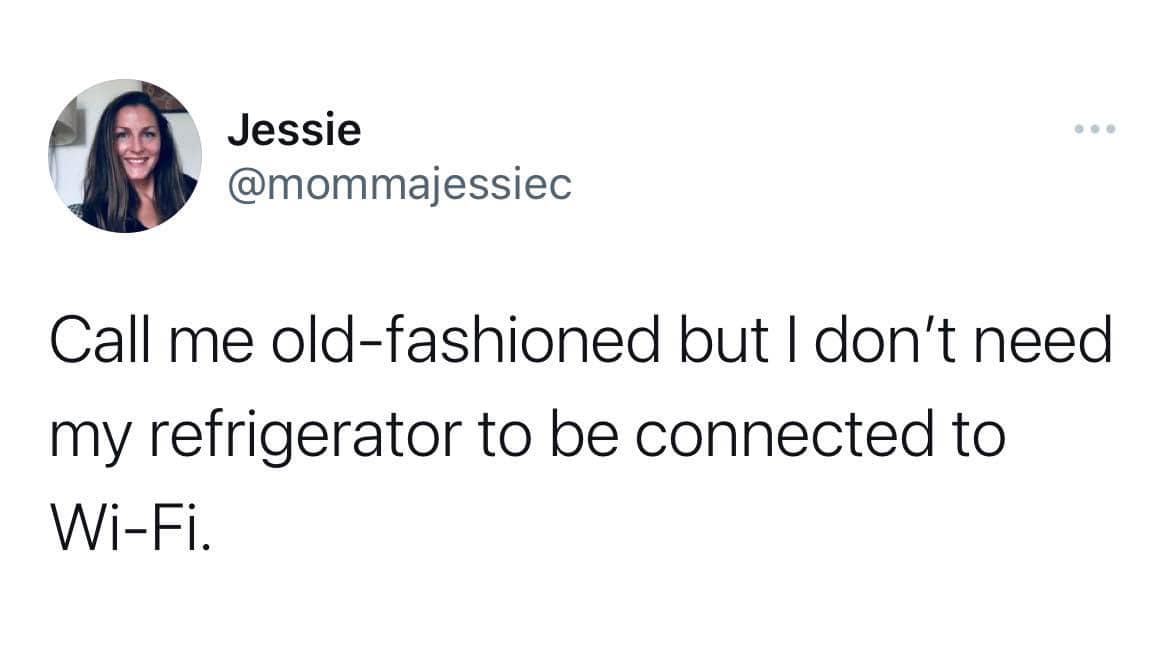 monday morning randomness -  after a while you realize this ain t what i wanna keep going through - Jessie Call me oldfashioned but I don't need my refrigerator to be connected to WiFi.