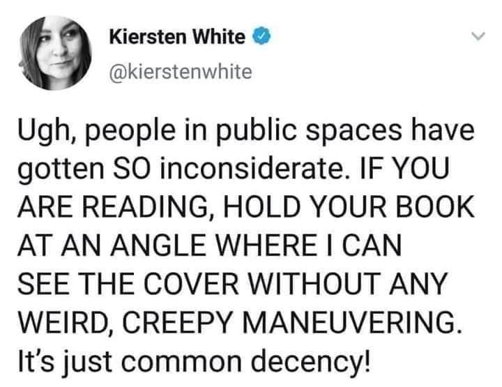 funny pics and memes - Bowl - Kiersten White Ugh, people in public spaces have gotten So inconsiderate. If You Are Reading, Hold Your Book At An Angle Where I Can See The Cover Without Any Weird, Creepy Maneuvering. It's just common decency!