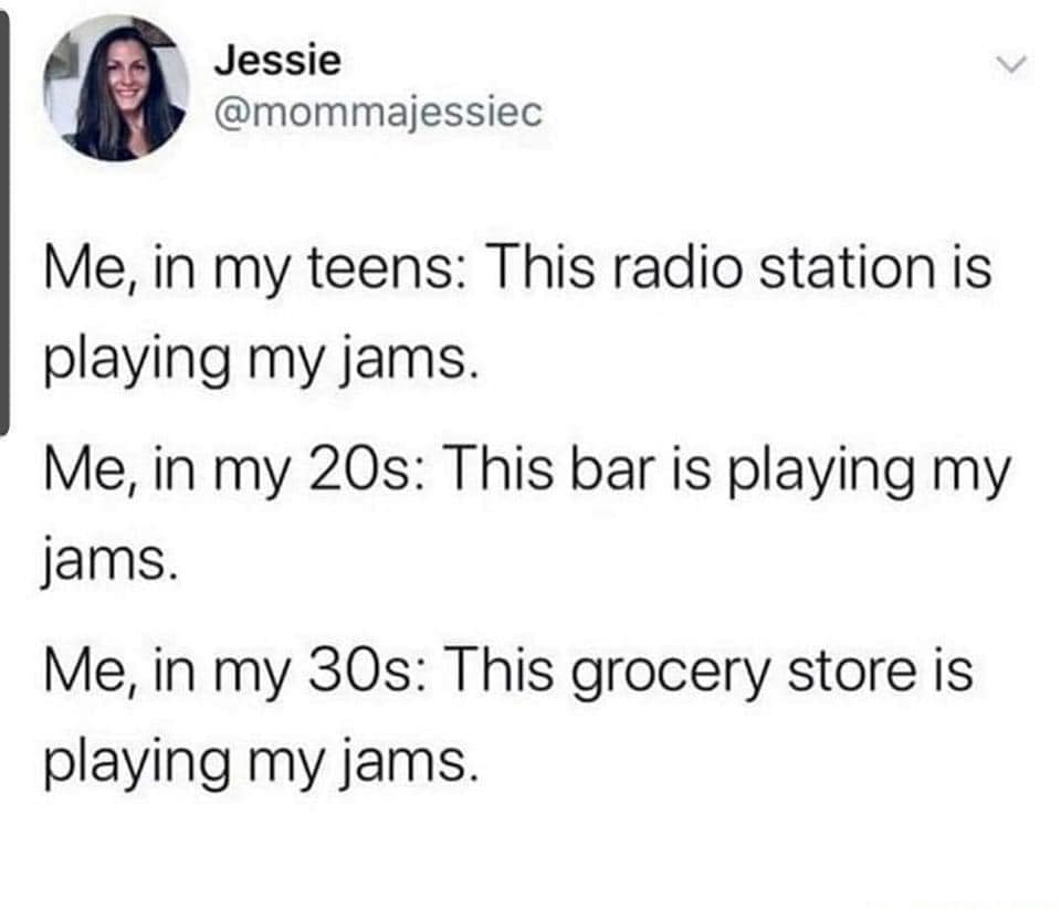 funny pics and memes - Jessie Me, in my teens This radio station is playing my jams. Me, in my 20s This bar is playing my jams. Me, in my 30s This grocery store is playing my jams.