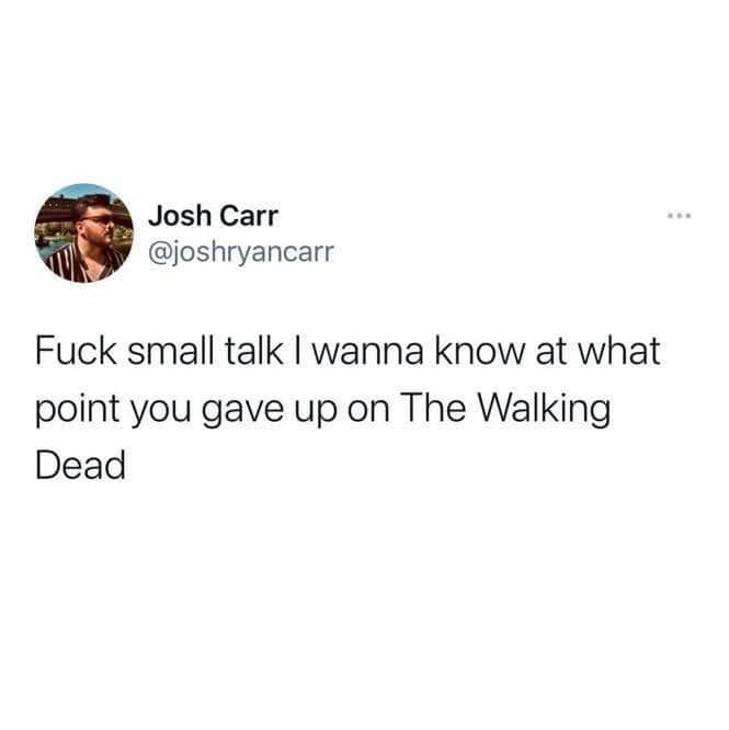funny pics and memes - Josh Carr Fuck small talk I wanna know at what point you gave up on The Walking Dead Bou