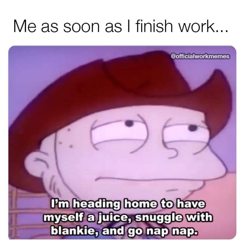 funny pics and memes - cartoon - Me as soon as I finish work... G I'm heading home to have myself a juice, snuggle with blankie, and go nap nap.