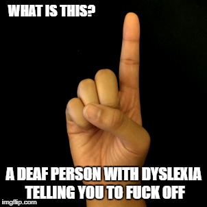 thumb - What Is This? A Deaf Person With Dyslexia Telling You To Fuck Off imgflip.com