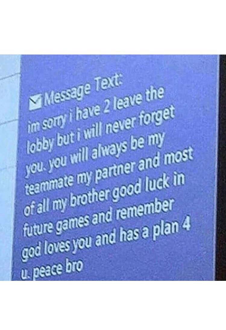 sky - Message Text im sorty i have 2 leave the lobby but i will never forget you, you will always be my teammate my partner and most of all my brother good luck in future games and remember God loves you and has a plan 4 L. peace bro