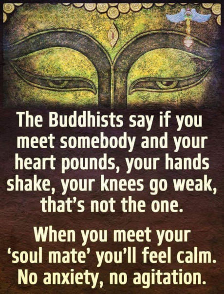 religion - The Buddhists say if you meet somebody and your heart pounds, your hands shake, your knees go weak, that's not the one. When you meet your 'soul mate' you'll feel calm. No anxiety, no agitation.