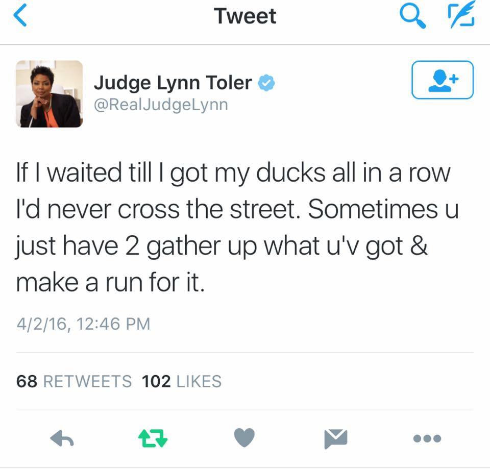 judge lynn toler ducks in a row - Tweet Judge Lynn Toler If I waited till I got my ducks all in a row I'd never cross the street. Sometimes u just have 2 gather up what u'v got & make a run for it. 4216, 68 102