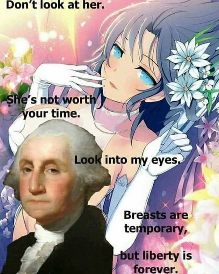 george washington anime meme - Don't look at her. She's not worth your time. Look into my eyes Breasts are temporary, but liberty is forever.