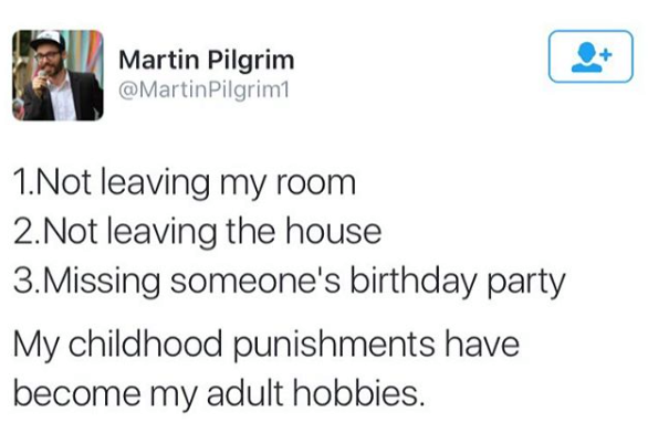 guys birthday vs girls birthday - Martin Pilgrim Pilgrim1 1. Not leaving my room 2. Not leaving the house 3. Missing someone's birthday party My childhood punishments have become my adult hobbies.