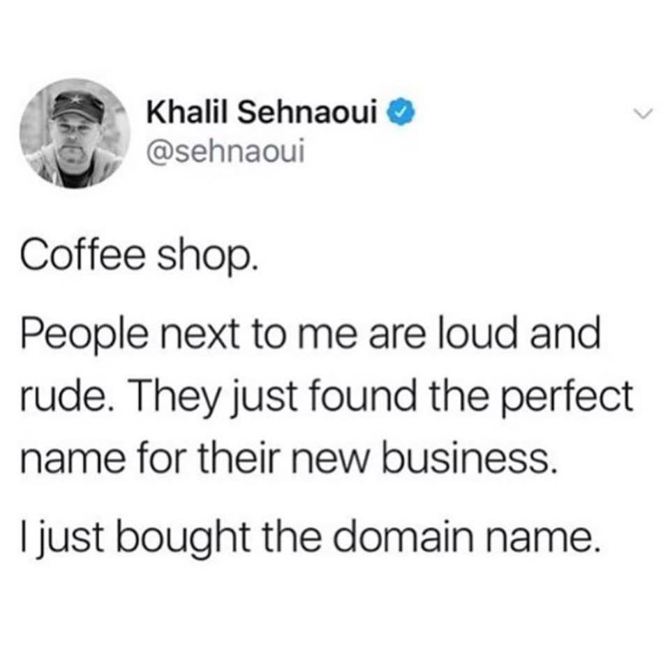 just bought the domain name - Khalil Sehnaoui Coffee shop People next to me are loud and rude. They just found the perfect name for their new business. I just bought the domain name.