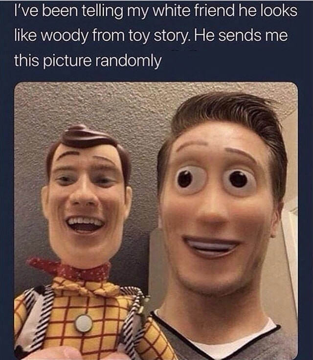 r tihi - I've been telling my white friend he looks woody from toy story. He sends me this picture randomly
