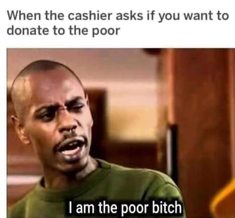 im broke nigga im broke - When the cashier asks if you want to donate to the poor Tam the poor bitch