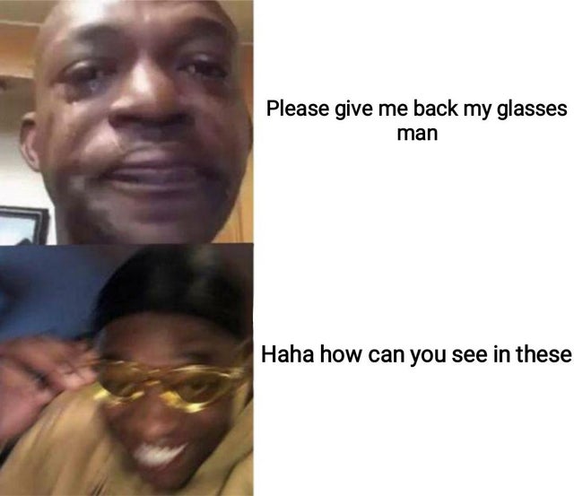 Meme - Please give me back my glasses man Haha how can you see in these